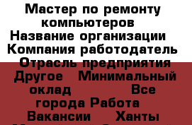 Мастер по ремонту компьютеров › Название организации ­ Компания-работодатель › Отрасль предприятия ­ Другое › Минимальный оклад ­ 30 000 - Все города Работа » Вакансии   . Ханты-Мансийский,Советский г.